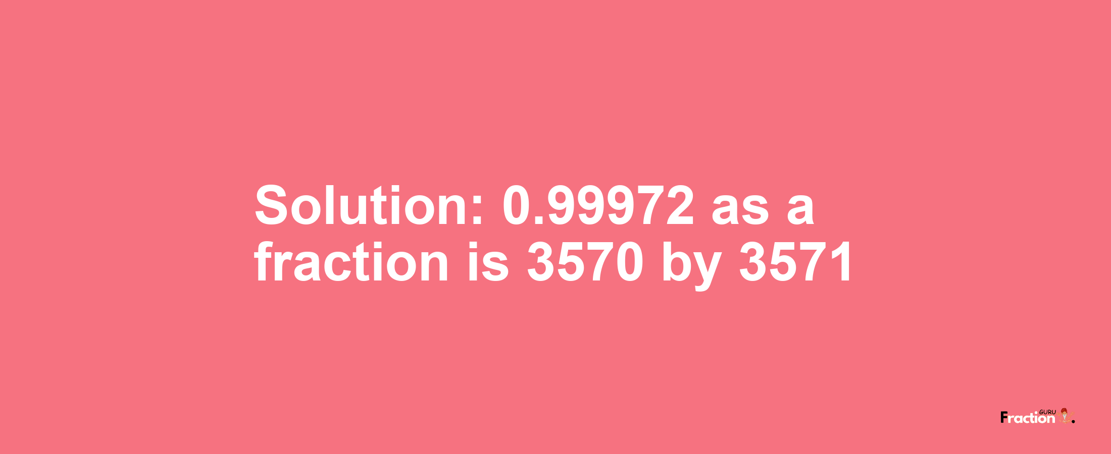 Solution:0.99972 as a fraction is 3570/3571